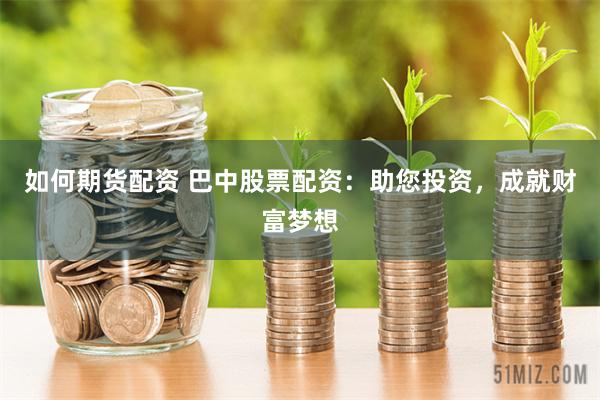 如何期货配资 巴中股票配资：助您投资，成就财富梦想