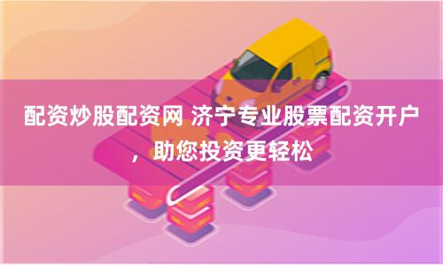 配资炒股配资网 济宁专业股票配资开户，助您投资更轻松