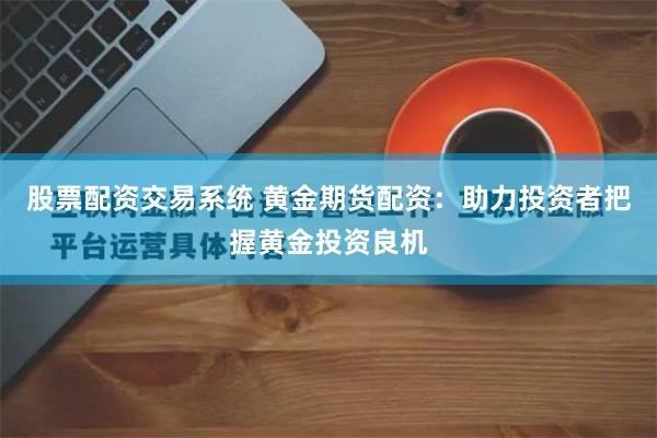 股票配资交易系统 黄金期货配资:助力投资者把握黄金投资良机