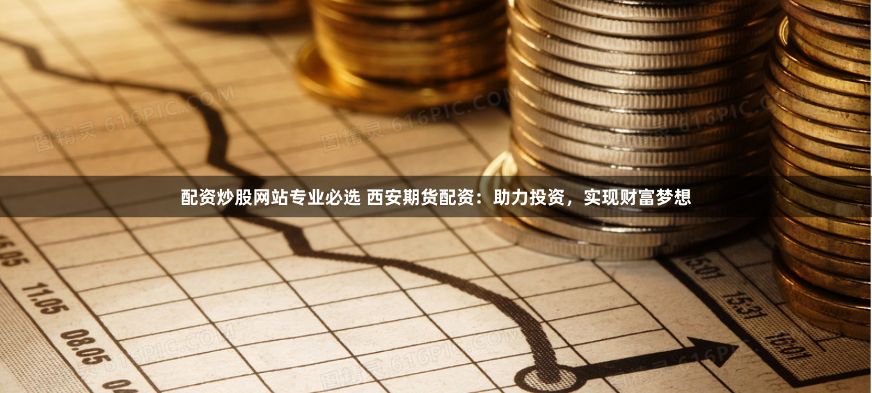 配资炒股网站专业必选 西安期货配资：助力投资，实现财富梦想