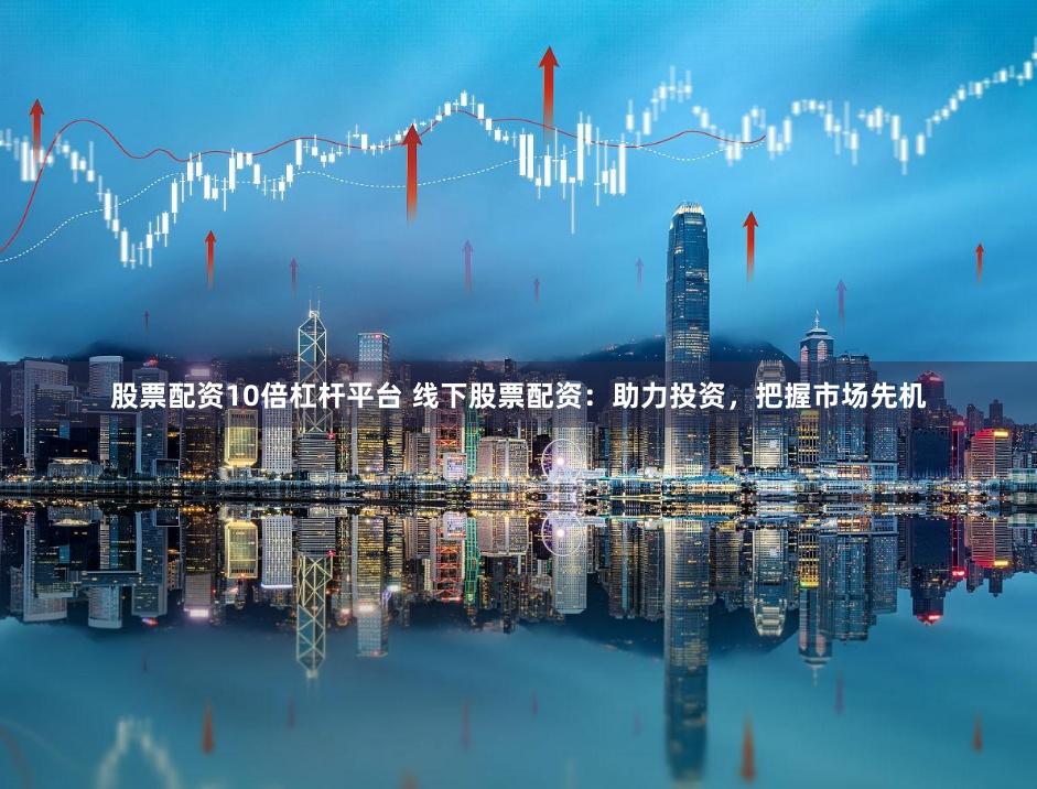 股票配资10倍杠杆平台 线下股票配资：助力投资，把握市场先机
