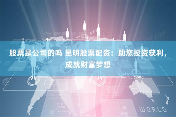 股票是公司的吗 昆明股票配资：助您投资获利，成就财富梦想