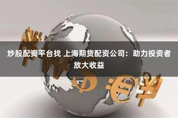 炒股配资平台找 上海期货配资公司：助力投资者放大收益
