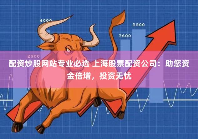 配资炒股网站专业必选 上海股票配资公司：助您资金倍增，投资无忧