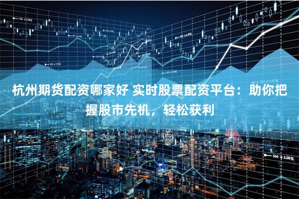杭州期货配资哪家好 实时股票配资平台：助你把握股市先机，轻松获利