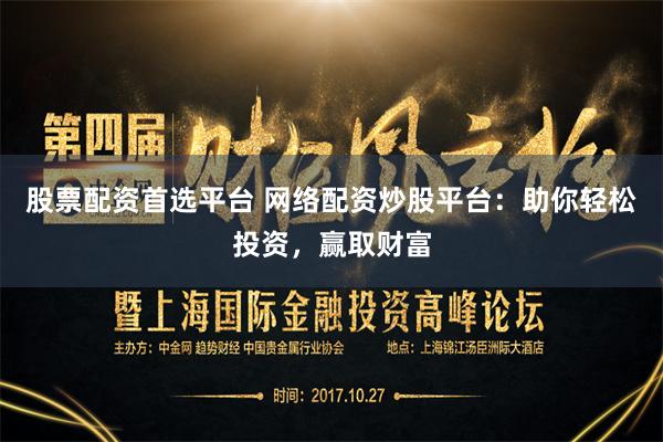 股票配资首选平台 网络配资炒股平台：助你轻松投资，赢取财富