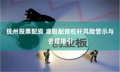 抚州股票配资 港股配资杠杆风险警示与合规指引
