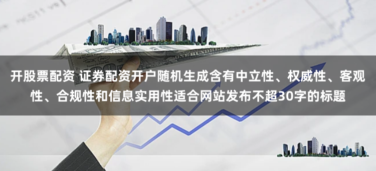 开股票配资 证券配资开户随机生成含有中立性、权威性、客观性、合规性和信息实用性适合网站发布不超30字的标题