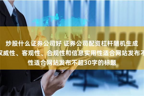 炒股什么证券公司好 证券公司配资杠杆随机生成含有中立性、权威性、客观性、合规性和信息实用性适合网站发布不超30字的标题