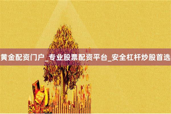 黄金配资门户_专业股票配资平台_安全杠杆炒股首选