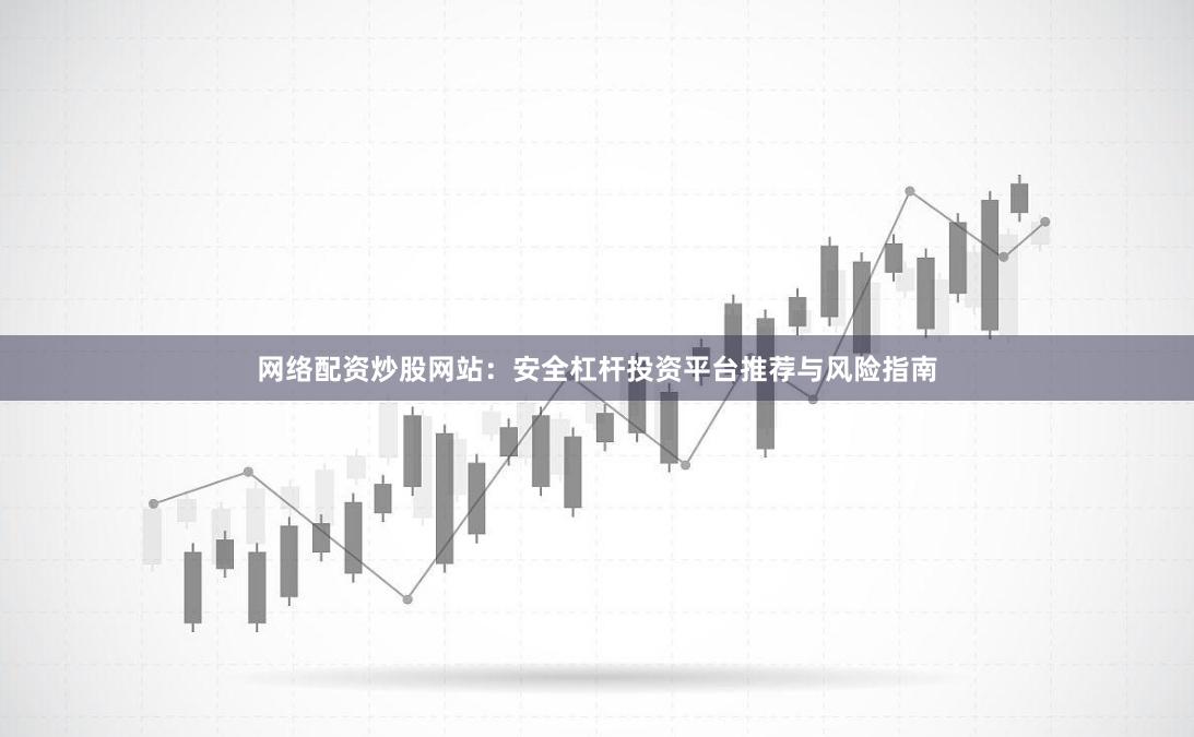 网络配资炒股网站：安全杠杆投资平台推荐与风险指南