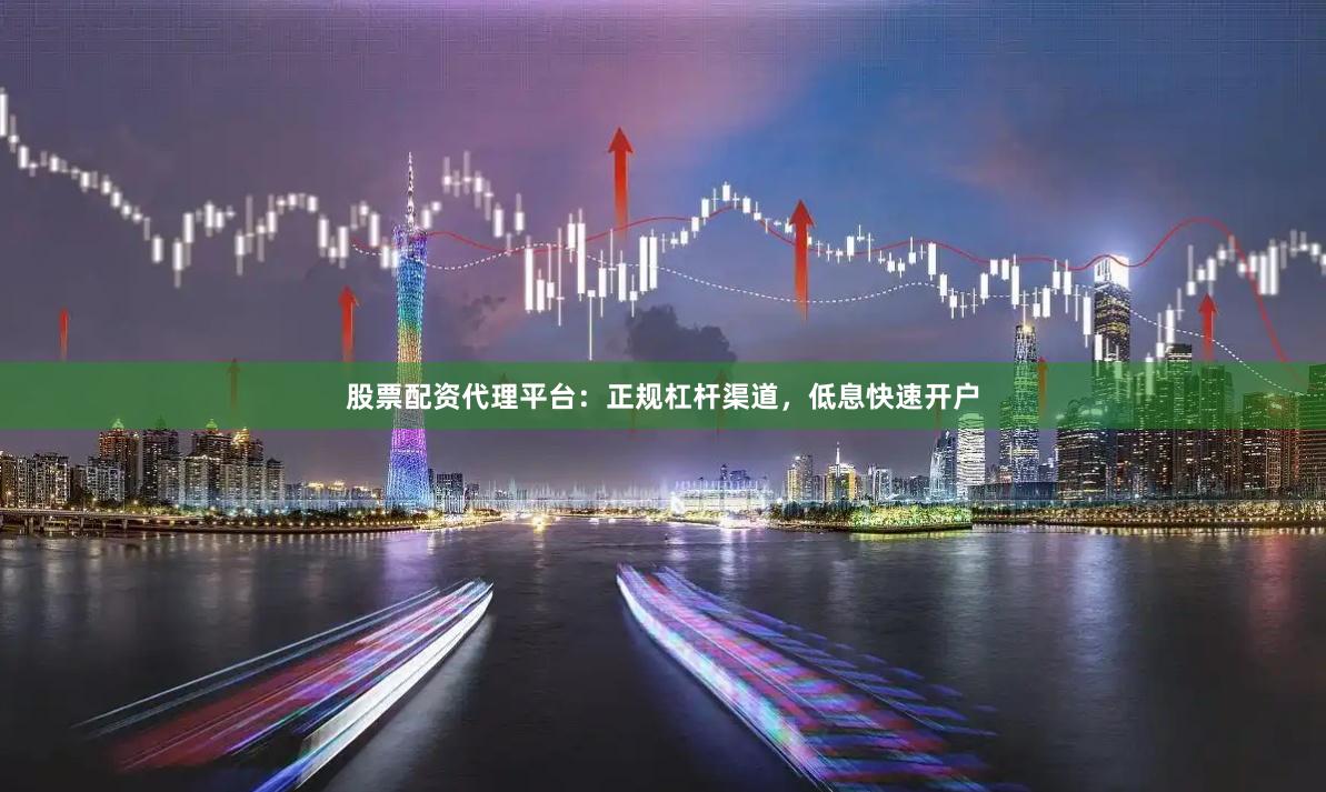 股票配资代理平台：正规杠杆渠道，低息快速开户