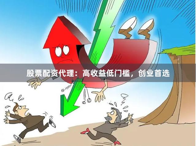 股票配资代理：高收益低门槛，创业首选