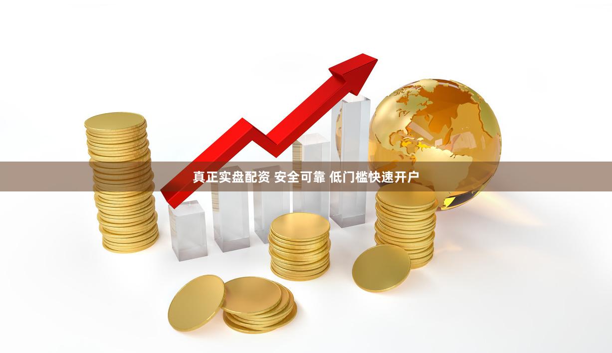 真正实盘配资 安全可靠 低门槛快速开户