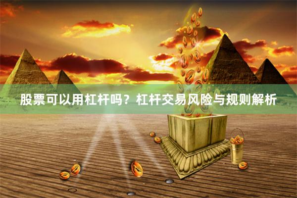 股票可以用杠杆吗？杠杆交易风险与规则解析