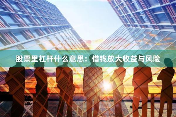 股票里杠杆什么意思：借钱放大收益与风险