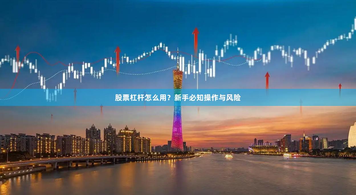 股票杠杆怎么用？新手必知操作与风险