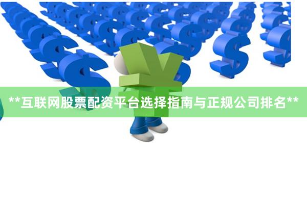**互联网股票配资平台选择指南与正规公司排名**