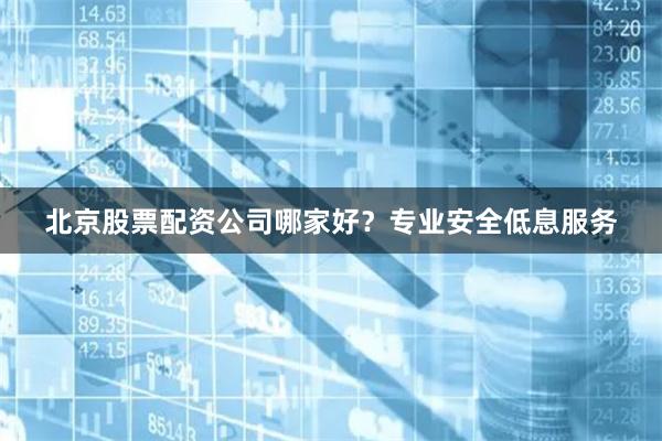 北京股票配资公司哪家好？专业安全低息服务