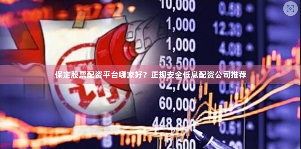 保定股票配资平台哪家好？正规安全低息配资公司推荐