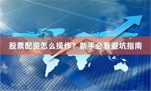 股票配资怎么操作？新手必看避坑指南