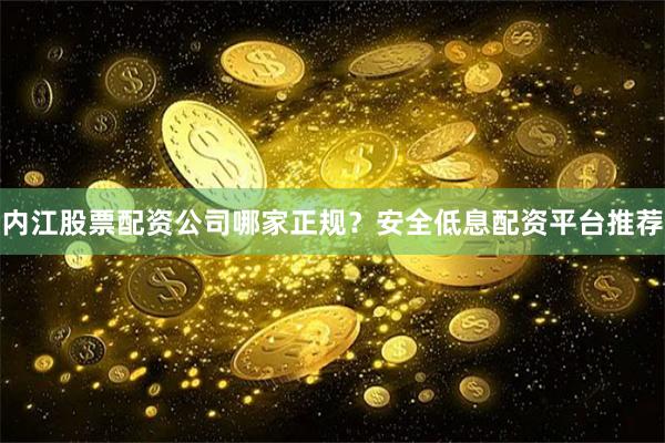 内江股票配资公司哪家正规？安全低息配资平台推荐