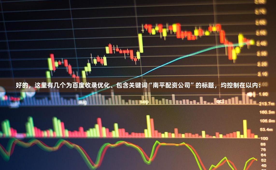 好的，这里有几个为百度收录优化、包含关键词“南平配资公司”的标题，均控制在以内：
