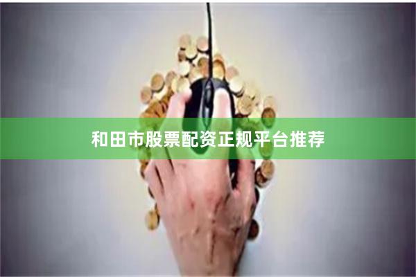 和田市股票配资正规平台推荐