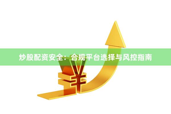 炒股配资安全：合规平台选择与风控指南