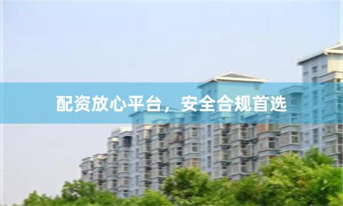 配资放心平台，安全合规首选