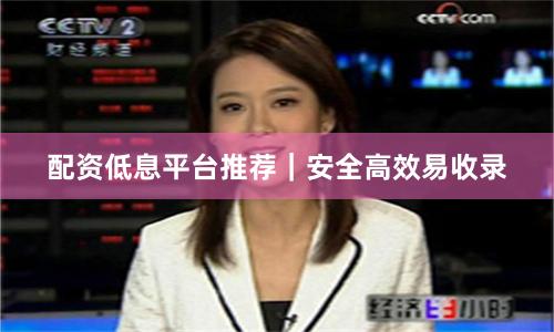 配资低息平台推荐｜安全高效易收录