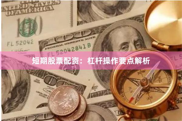 短期股票配资：杠杆操作要点解析