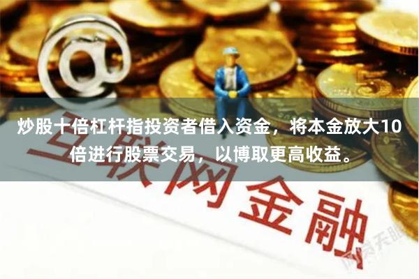 炒股十倍杠杆指投资者借入资金，将本金放大10倍进行股票交易，以博取更高收益。