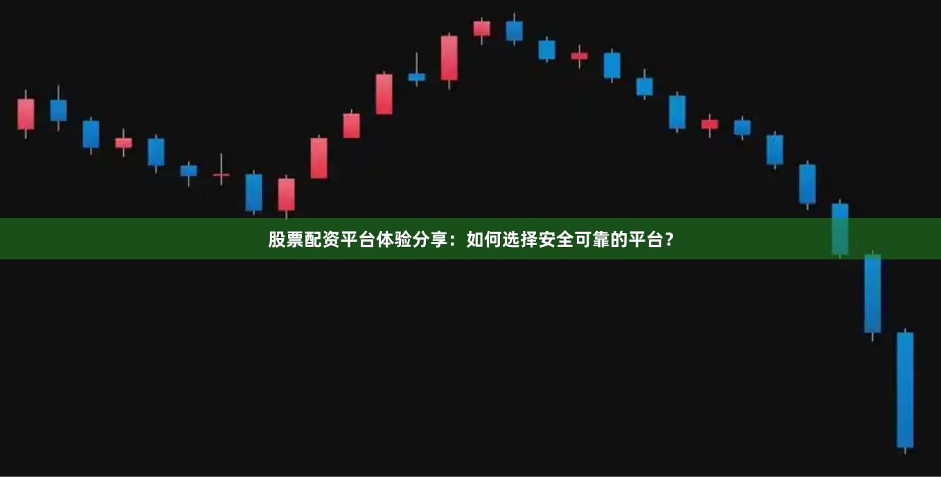 股票配资平台体验分享：如何选择安全可靠的平台？