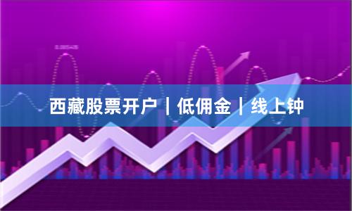 西藏股票开户｜低佣金｜线上钟