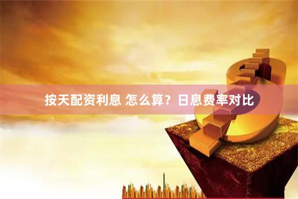 按天配资利息 怎么算？日息费率对比