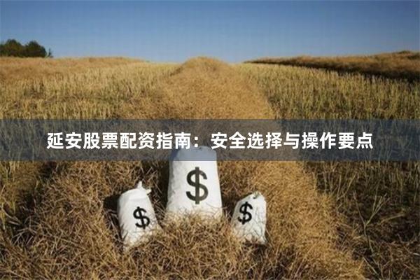 延安股票配资指南：安全选择与操作要点