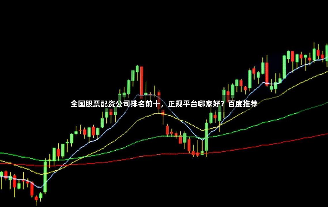 全国股票配资公司排名前十，正规平台哪家好？百度推荐
