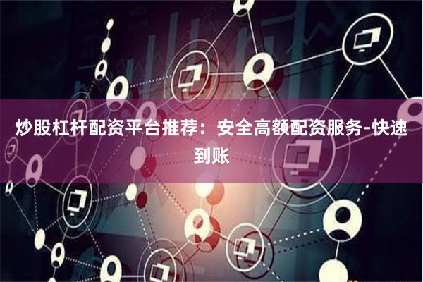 炒股杠杆配资平台推荐：安全高额配资服务-快速到账