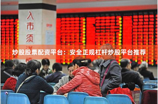 炒股股票配资平台：安全正规杠杆炒股平台推荐