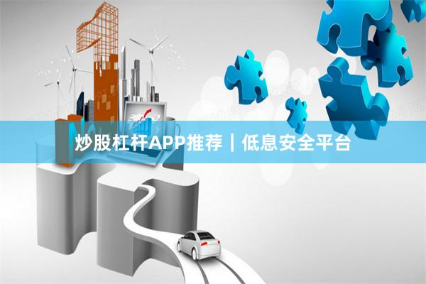 炒股杠杆APP推荐｜低息安全平台