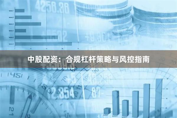 中股配资：合规杠杆策略与风控指南
