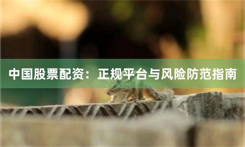 中国股票配资：正规平台与风险防范指南