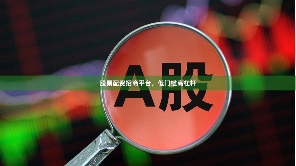 股票配资招商平台，低门槛高杠杆