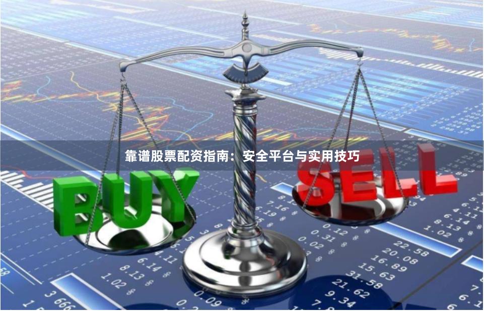 靠谱股票配资指南：安全平台与实用技巧