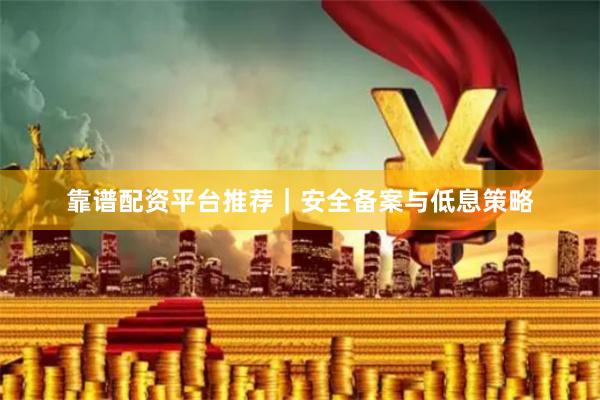 靠谱配资平台推荐｜安全备案与低息策略