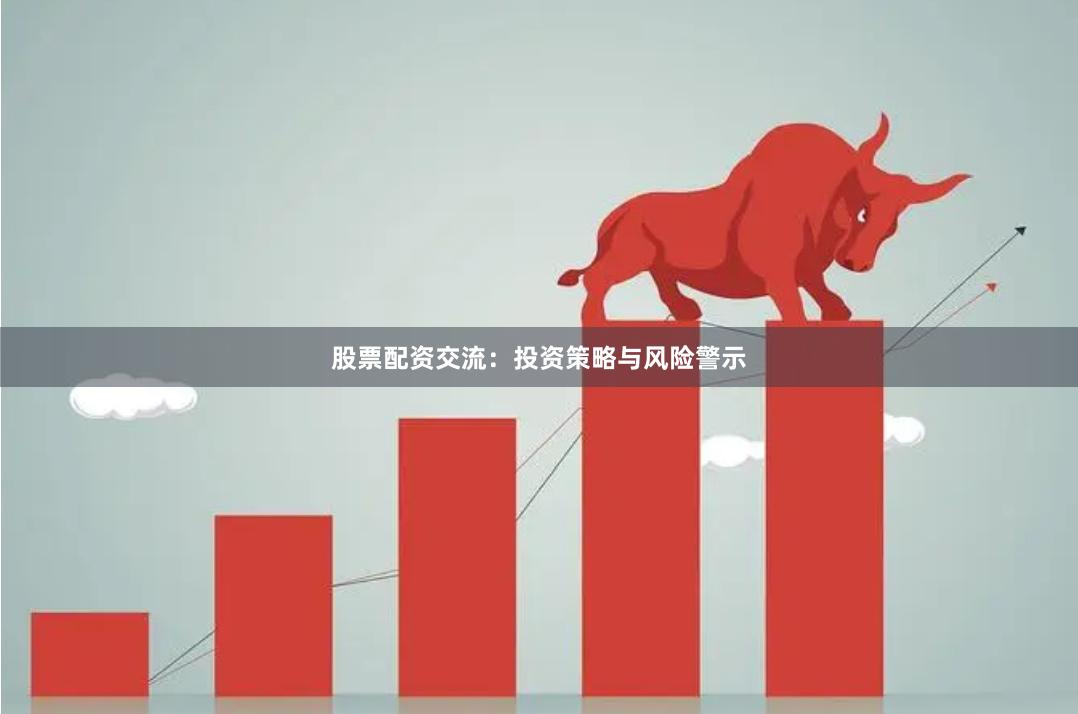 股票配资交流：投资策略与风险警示