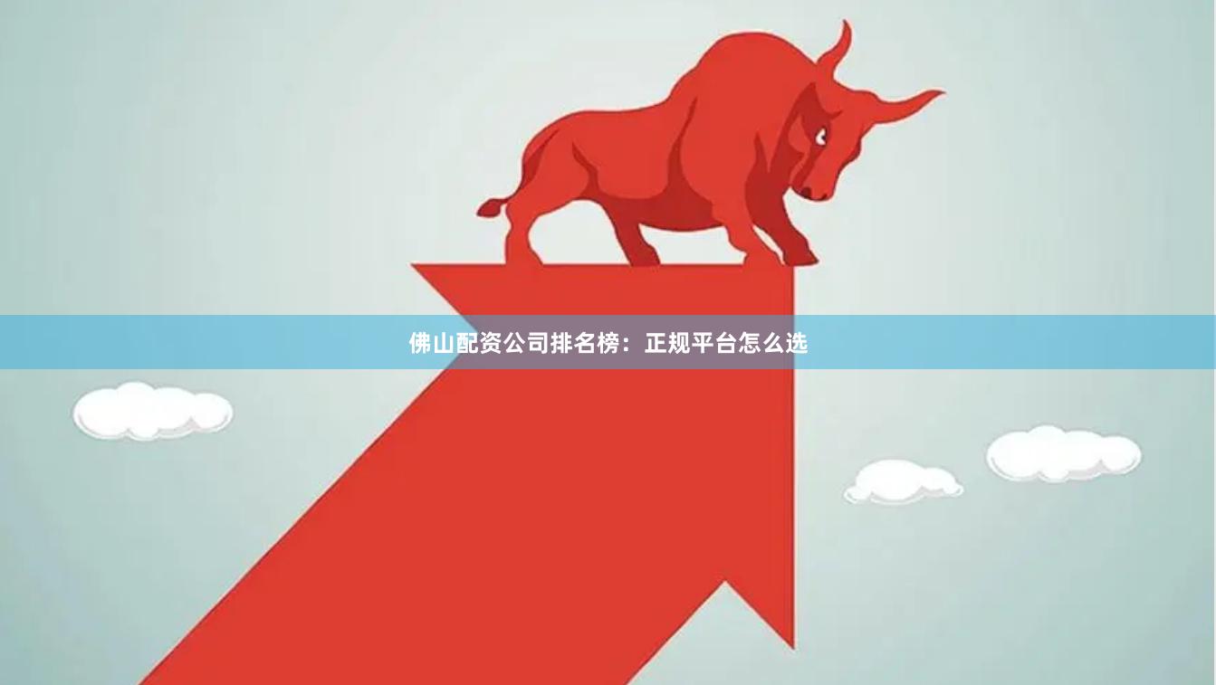 佛山配资公司排名榜：正规平台怎么选