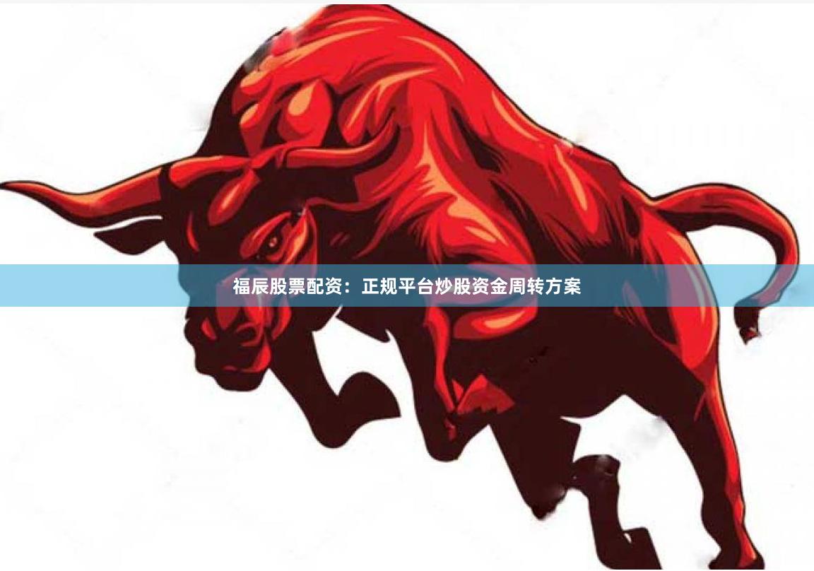 福辰股票配资：正规平台炒股资金周转方案